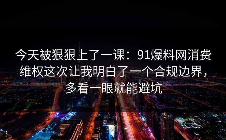 今天被狠狠上了一课：91爆料网消费维权这次让我明白了一个合规边界，多看一眼就能避坑