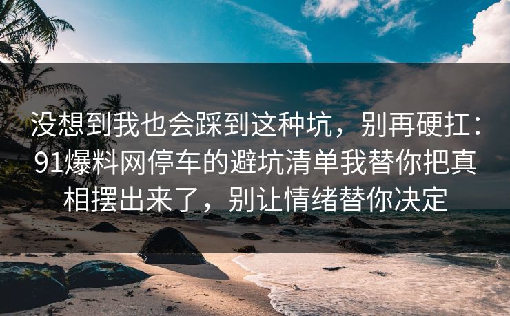 没想到我也会踩到这种坑，别再硬扛：91爆料网停车的避坑清单我替你把真相摆出来了，别让情绪替你决定