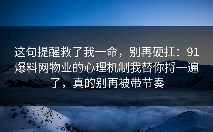 这句提醒救了我一命,别再硬扛:91爆料网物业的心理机制我替你捋一遍了,真的别再被带节奏 第1张 这句提醒救了我一命,别再硬扛:91爆料网物业的心理机制我替你捋一遍了,真的别再被带节奏 第1张