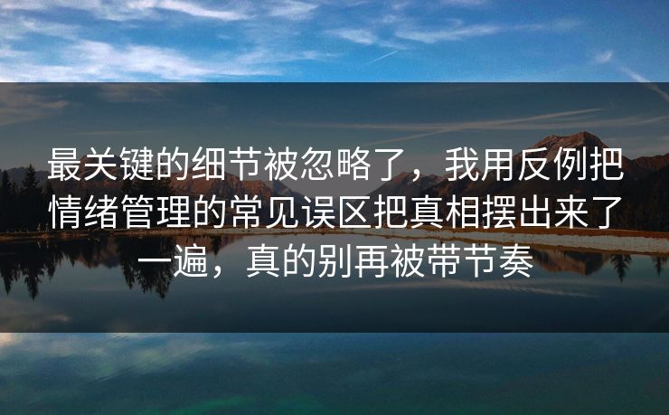 最关键的细节被忽略了,我用反例把情绪管理的常见误区把真相摆出来了一遍,真的别再被带节奏 第1张 最关键的细节被忽略了,我用反例把情绪管理的常见误区把真相摆出来了一遍,真的别再被带节奏 第1张