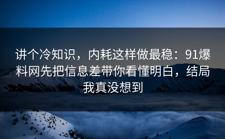 讲个冷知识，内耗这样做最稳：91爆料网先把信息差带你看懂明白，结局我真没想到  第1张