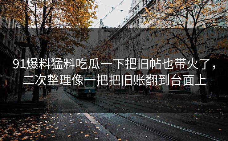 91爆料猛料吃瓜一下把旧帖也带火了,二次整理像一把把旧账翻到台面上 第1张 91爆料猛料吃瓜一下把旧帖也带火了,二次整理像一把把旧账翻到台面上 第1张