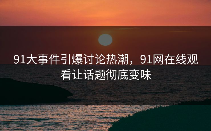 91大事件引爆讨论热潮，91网在线观看让话题彻底变味  第1张