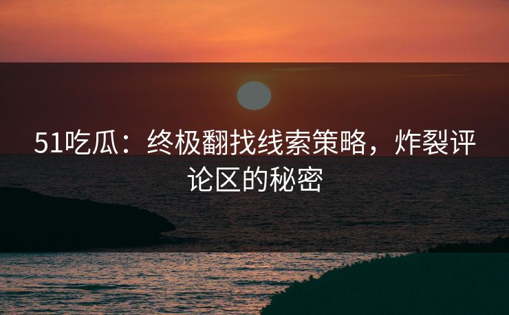 51吃瓜：终极翻找线索策略，炸裂评论区的秘密  第1张
