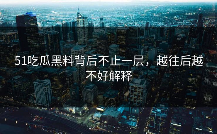51吃瓜黑料背后不止一层，越往后越不好解释  第1张