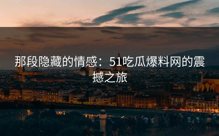 那段隐藏的情感:51吃瓜爆料网的震撼之旅 第1张 那段隐藏的情感:51吃瓜爆料网的震撼之旅 第1张