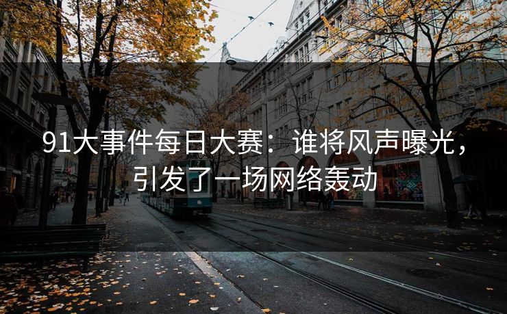 91大事件每日大赛:谁将风声曝光,引发了一场网络轰动 第1张 91大事件每日大赛:谁将风声曝光,引发了一场网络轰动 第1张