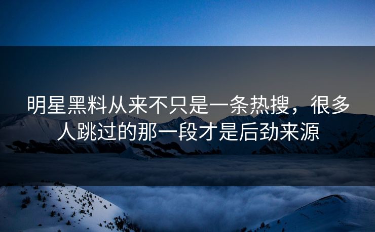 明星黑料从来不只是一条热搜,很多人跳过的那一段才是后劲来源 第1张 明星黑料从来不只是一条热搜,很多人跳过的那一段才是后劲来源 第1张
