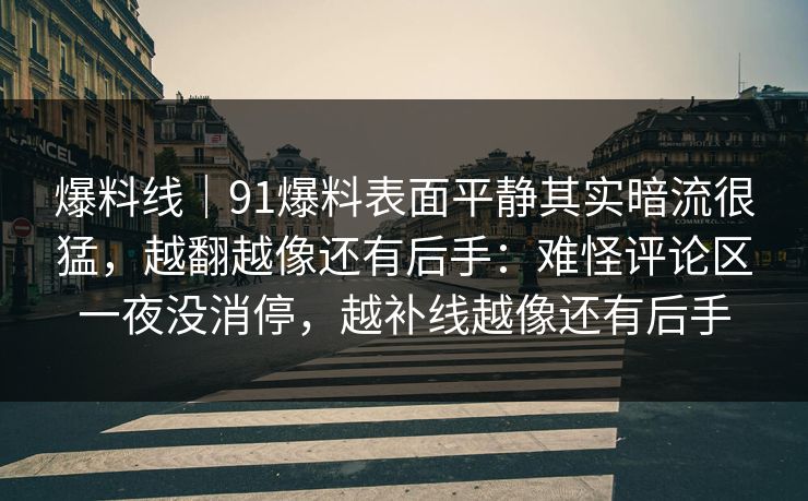 爆料线|91爆料表面平静其实暗流很猛,越翻越像还有后手:难怪评论区一夜没消停,越补线越像还有后手 第1张 爆料线|91爆料表面平静其实暗流很猛,越翻越像还有后手:难怪评论区一夜没消停,越补线越像还有后手 第1张